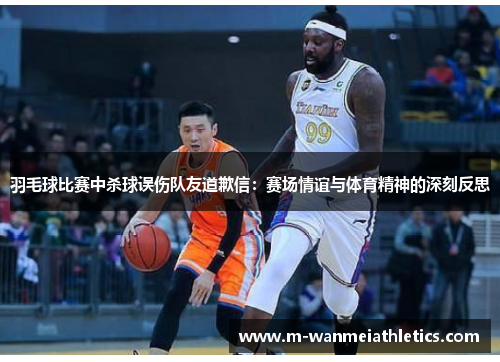 羽毛球比赛中杀球误伤队友道歉信：赛场情谊与体育精神的深刻反思