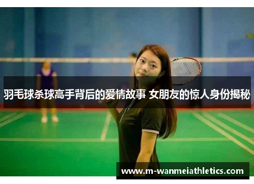 羽毛球杀球高手背后的爱情故事 女朋友的惊人身份揭秘