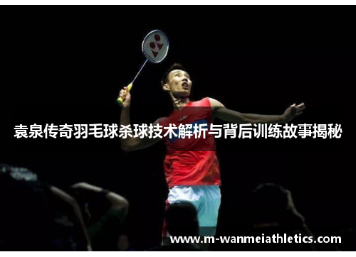 袁泉传奇羽毛球杀球技术解析与背后训练故事揭秘
