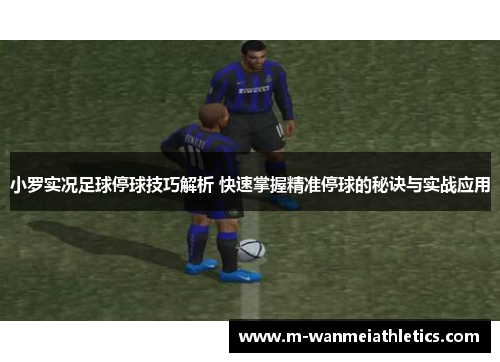 小罗实况足球停球技巧解析 快速掌握精准停球的秘诀与实战应用