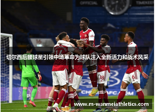 切尔西后腰球星引领中场革命为球队注入全新活力和战术风采