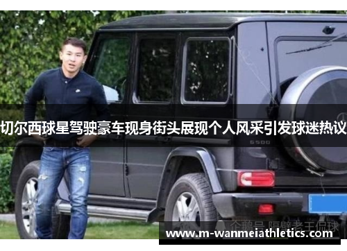 切尔西球星驾驶豪车现身街头展现个人风采引发球迷热议