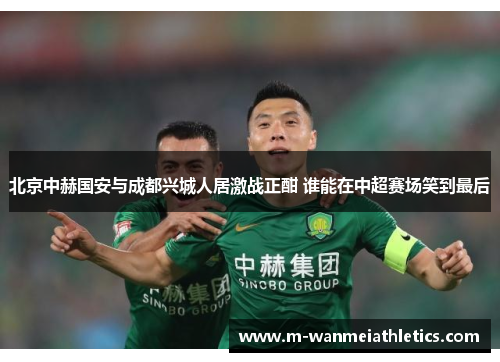 北京中赫国安与成都兴城人居激战正酣 谁能在中超赛场笑到最后