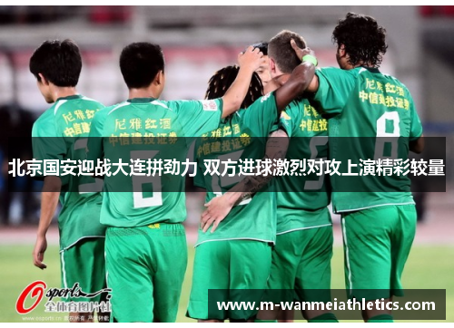 北京国安迎战大连拼劲力 双方进球激烈对攻上演精彩较量